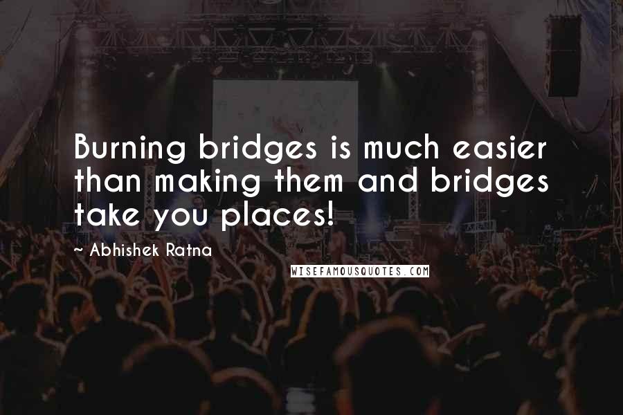 Abhishek Ratna Quotes: Burning bridges is much easier than making them and bridges take you places!
