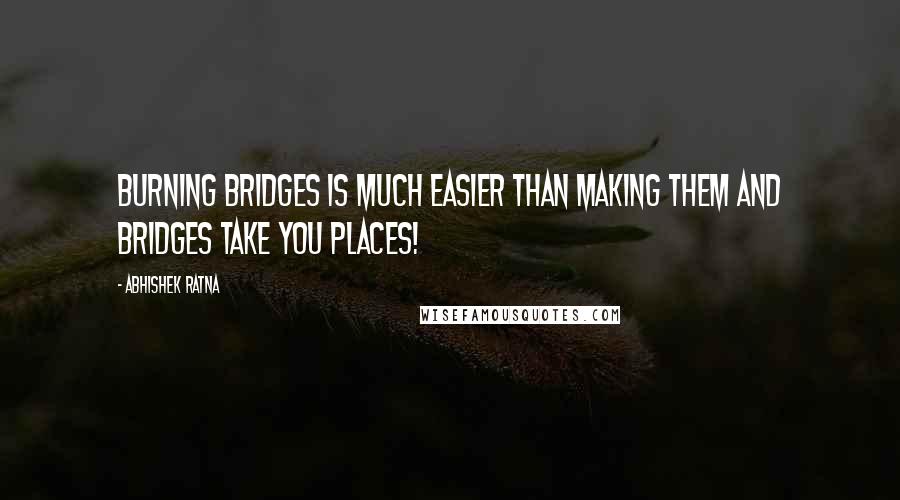 Abhishek Ratna Quotes: Burning bridges is much easier than making them and bridges take you places!