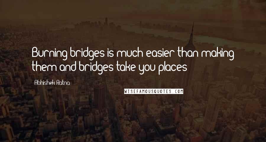 Abhishek Ratna Quotes: Burning bridges is much easier than making them and bridges take you places!