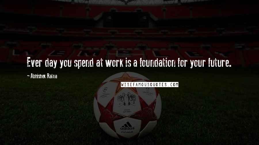 Abhishek Ratna Quotes: Ever day you spend at work is a foundation for your future.