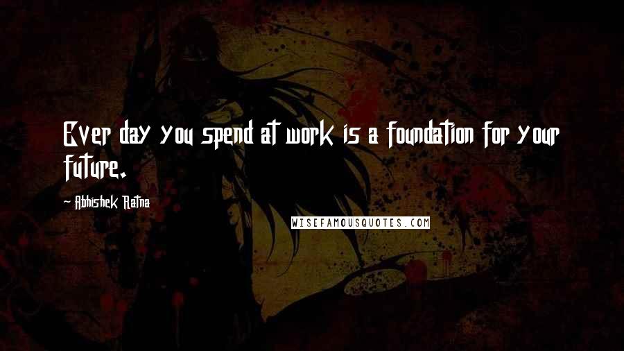 Abhishek Ratna Quotes: Ever day you spend at work is a foundation for your future.