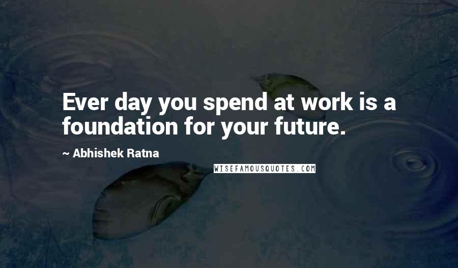 Abhishek Ratna Quotes: Ever day you spend at work is a foundation for your future.
