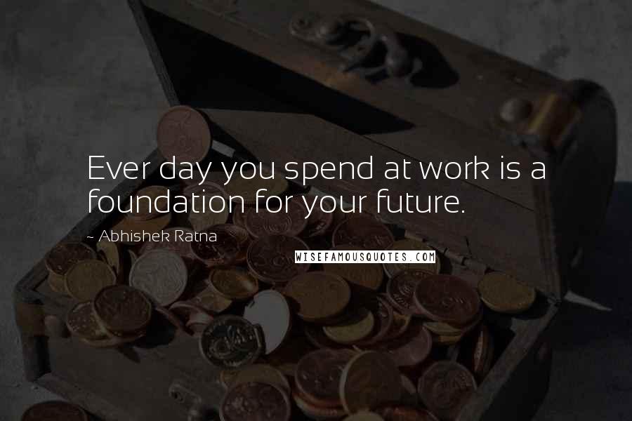 Abhishek Ratna Quotes: Ever day you spend at work is a foundation for your future.