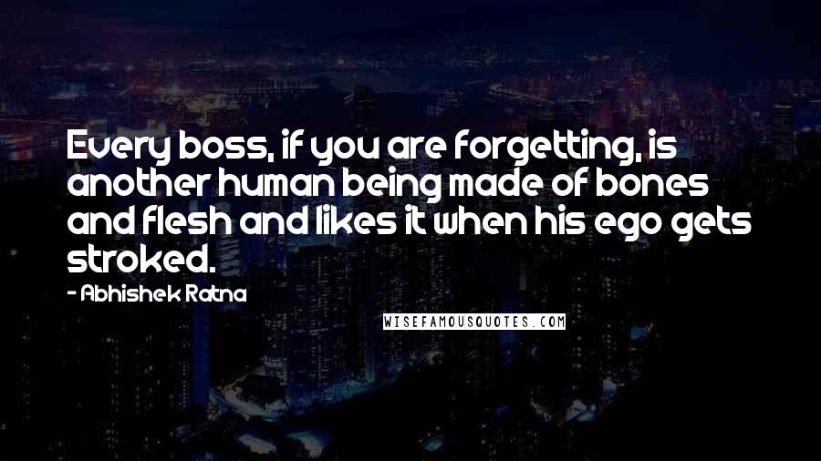 Abhishek Ratna Quotes: Every boss, if you are forgetting, is another human being made of bones and flesh and likes it when his ego gets stroked.
