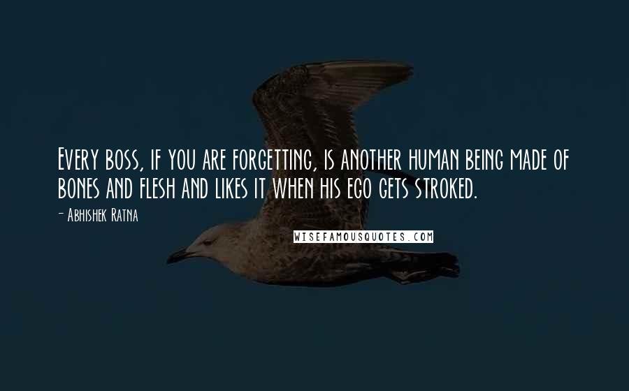 Abhishek Ratna Quotes: Every boss, if you are forgetting, is another human being made of bones and flesh and likes it when his ego gets stroked.