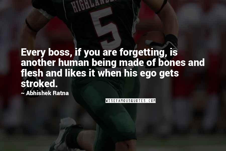 Abhishek Ratna Quotes: Every boss, if you are forgetting, is another human being made of bones and flesh and likes it when his ego gets stroked.