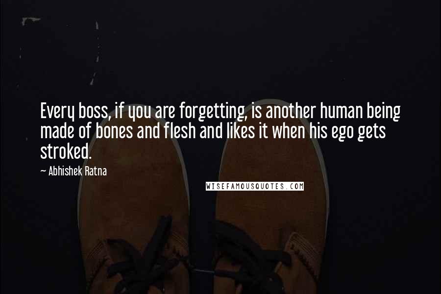 Abhishek Ratna Quotes: Every boss, if you are forgetting, is another human being made of bones and flesh and likes it when his ego gets stroked.