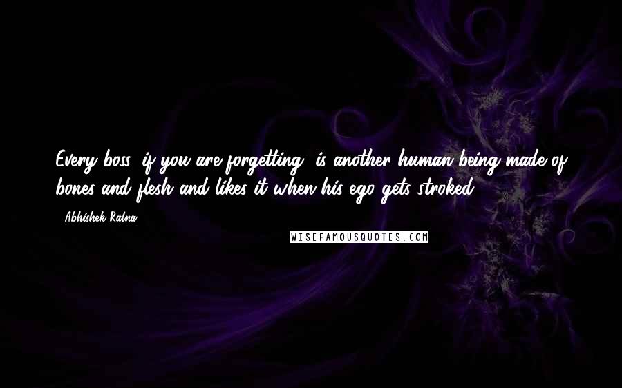 Abhishek Ratna Quotes: Every boss, if you are forgetting, is another human being made of bones and flesh and likes it when his ego gets stroked.