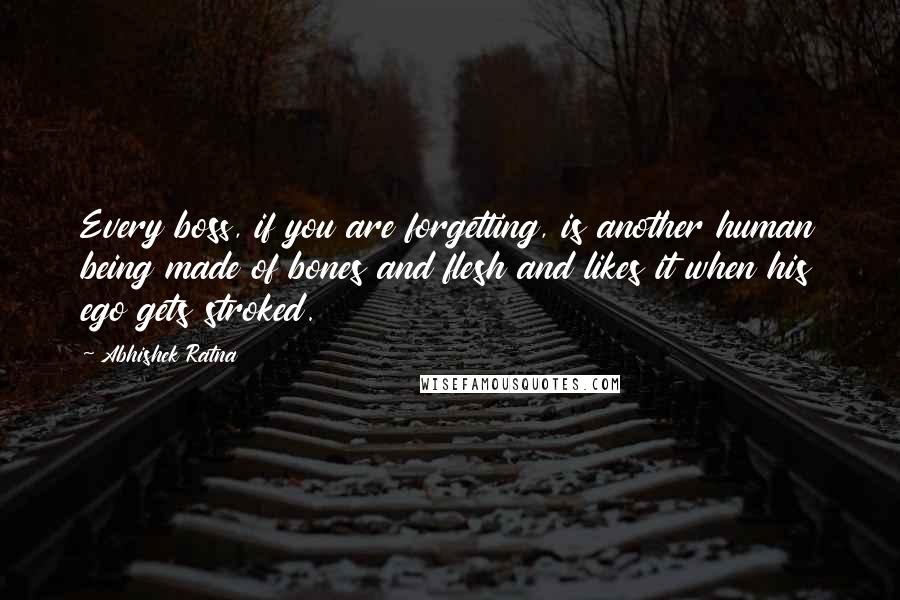 Abhishek Ratna Quotes: Every boss, if you are forgetting, is another human being made of bones and flesh and likes it when his ego gets stroked.