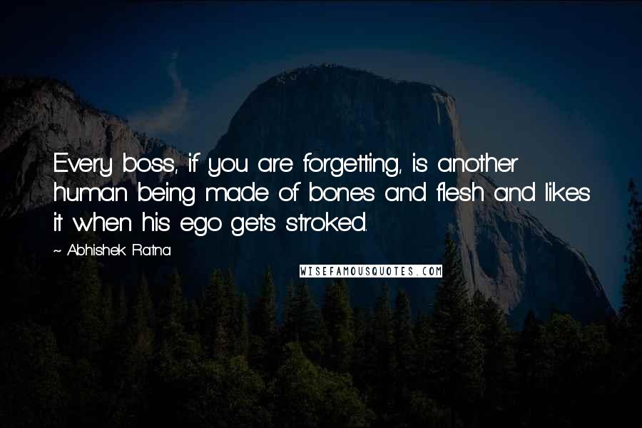 Abhishek Ratna Quotes: Every boss, if you are forgetting, is another human being made of bones and flesh and likes it when his ego gets stroked.