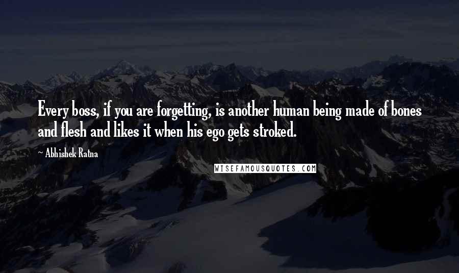 Abhishek Ratna Quotes: Every boss, if you are forgetting, is another human being made of bones and flesh and likes it when his ego gets stroked.