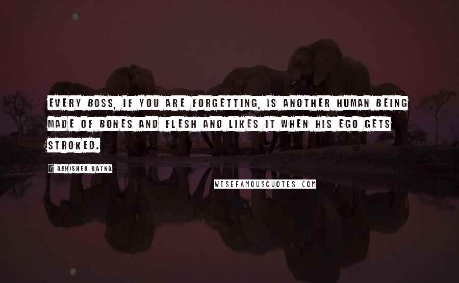 Abhishek Ratna Quotes: Every boss, if you are forgetting, is another human being made of bones and flesh and likes it when his ego gets stroked.