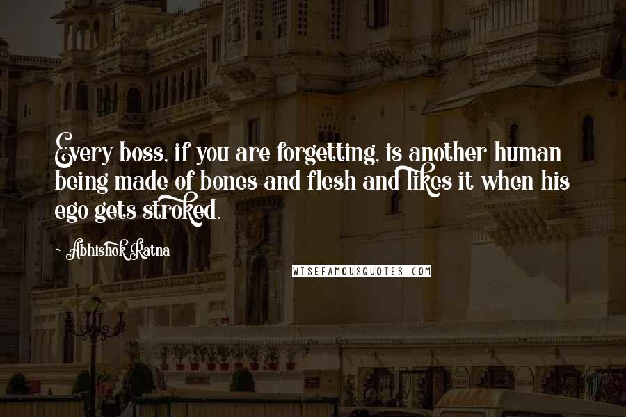 Abhishek Ratna Quotes: Every boss, if you are forgetting, is another human being made of bones and flesh and likes it when his ego gets stroked.