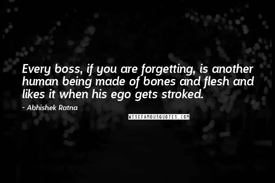 Abhishek Ratna Quotes: Every boss, if you are forgetting, is another human being made of bones and flesh and likes it when his ego gets stroked.