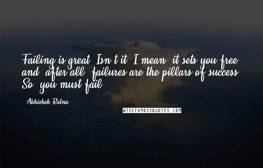 Abhishek Ratna Quotes: Failing is great! Isn't it? I mean, it sets you free and, after all, failures are the pillars of success. So, you must fail!