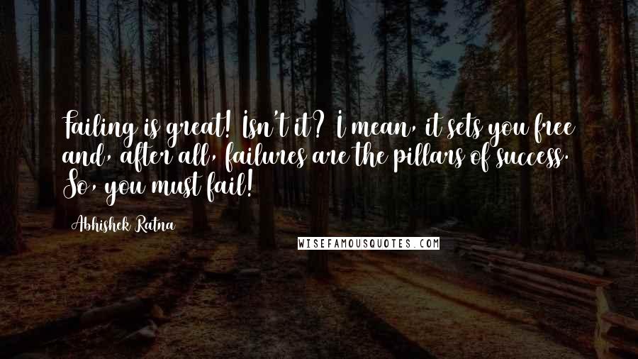 Abhishek Ratna Quotes: Failing is great! Isn't it? I mean, it sets you free and, after all, failures are the pillars of success. So, you must fail!