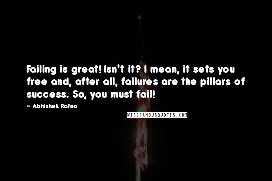 Abhishek Ratna Quotes: Failing is great! Isn't it? I mean, it sets you free and, after all, failures are the pillars of success. So, you must fail!