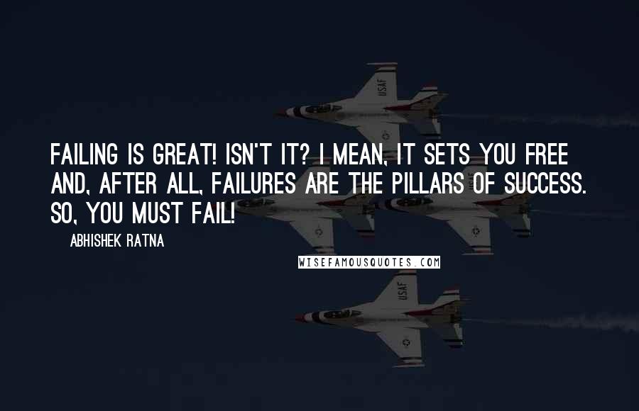 Abhishek Ratna Quotes: Failing is great! Isn't it? I mean, it sets you free and, after all, failures are the pillars of success. So, you must fail!