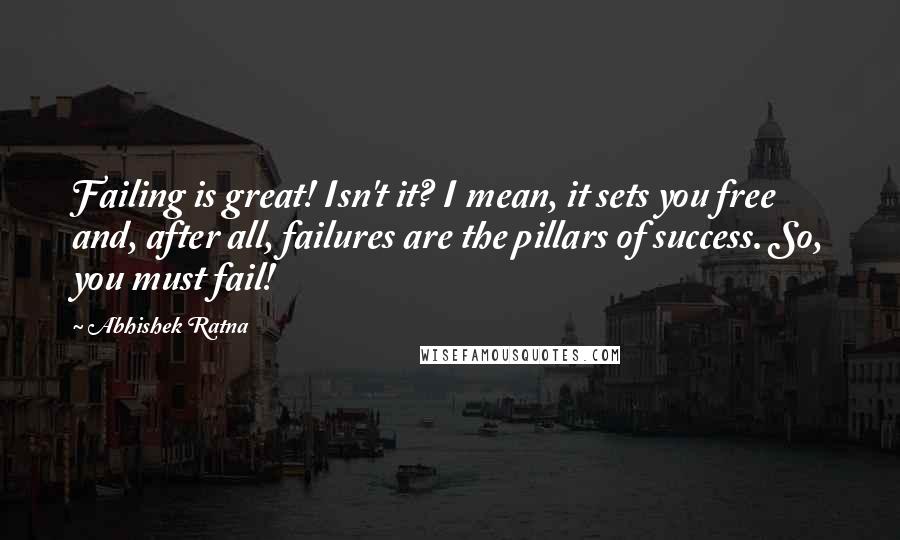 Abhishek Ratna Quotes: Failing is great! Isn't it? I mean, it sets you free and, after all, failures are the pillars of success. So, you must fail!