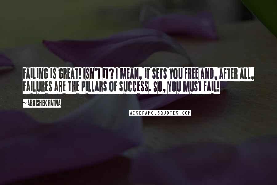 Abhishek Ratna Quotes: Failing is great! Isn't it? I mean, it sets you free and, after all, failures are the pillars of success. So, you must fail!