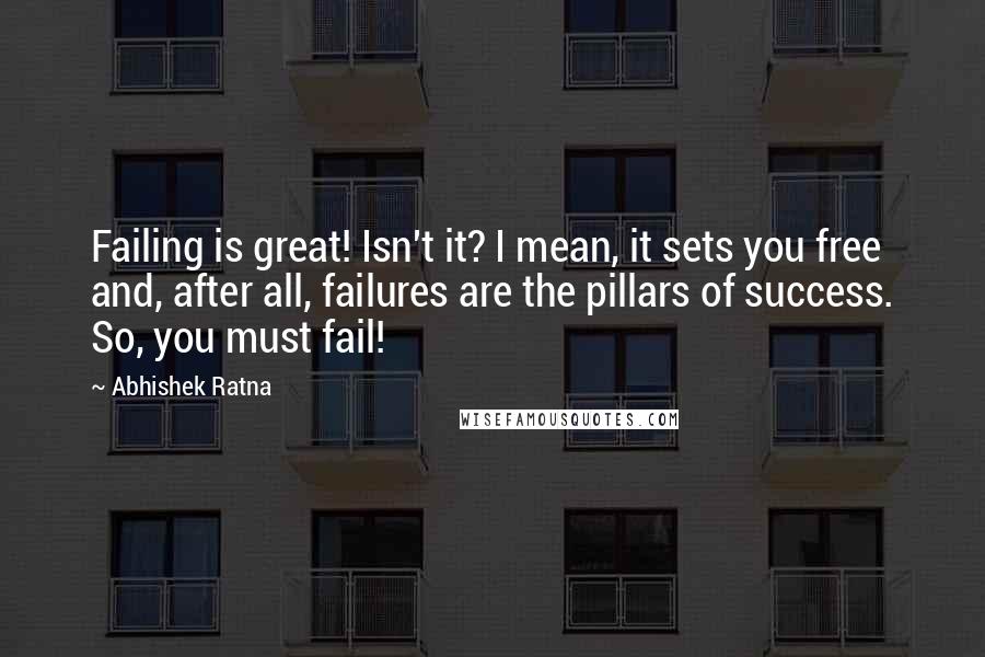 Abhishek Ratna Quotes: Failing is great! Isn't it? I mean, it sets you free and, after all, failures are the pillars of success. So, you must fail!