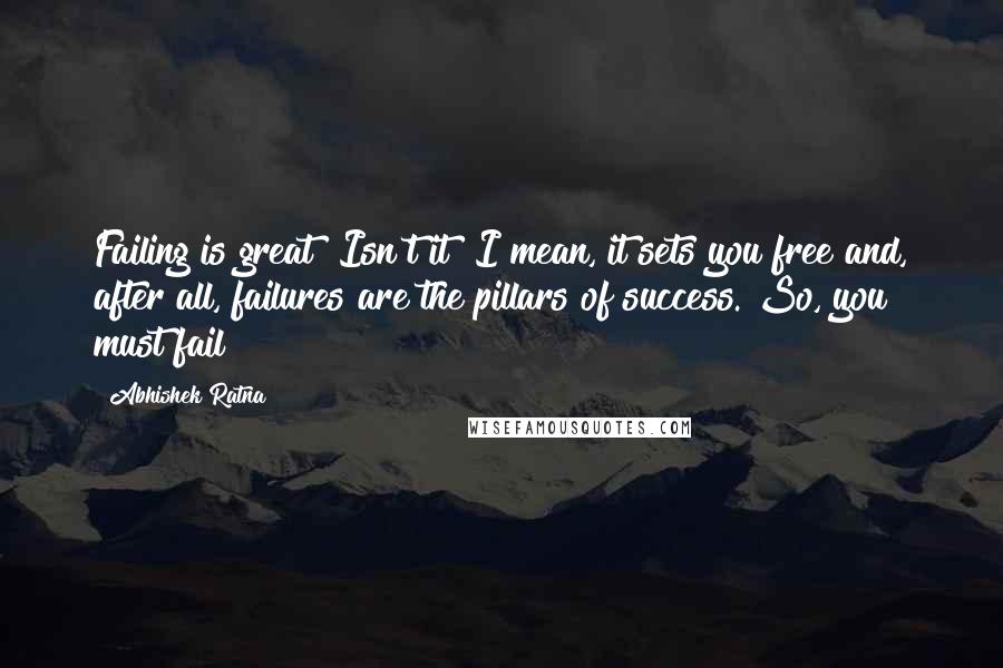 Abhishek Ratna Quotes: Failing is great! Isn't it? I mean, it sets you free and, after all, failures are the pillars of success. So, you must fail!