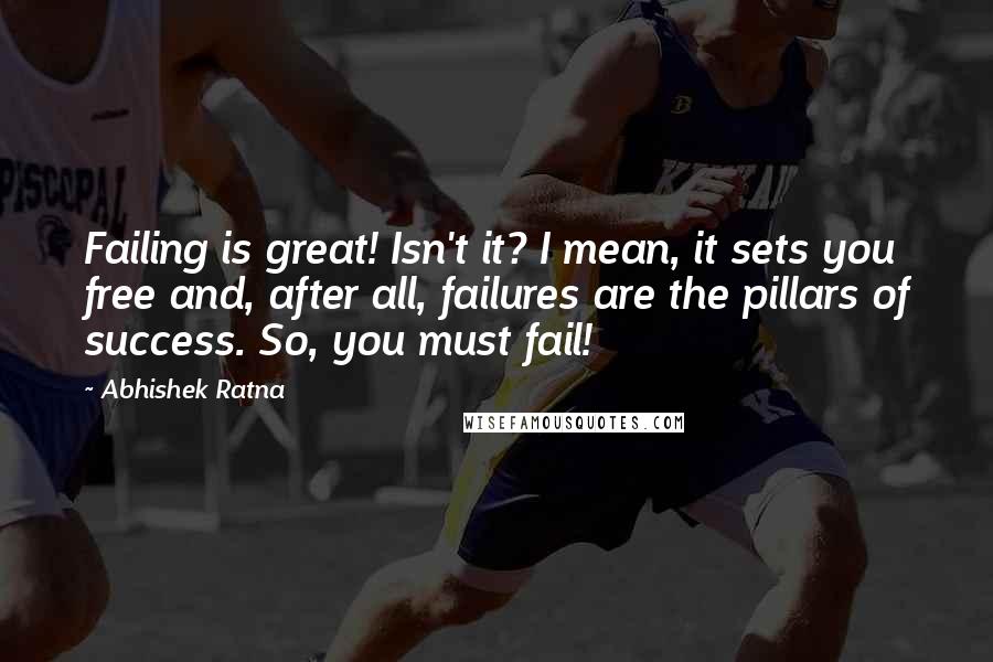 Abhishek Ratna Quotes: Failing is great! Isn't it? I mean, it sets you free and, after all, failures are the pillars of success. So, you must fail!