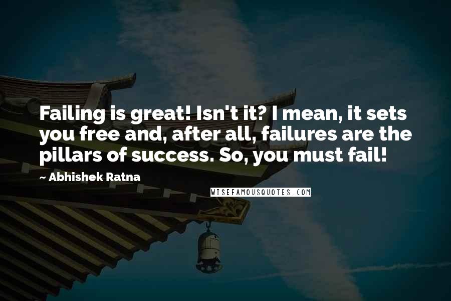 Abhishek Ratna Quotes: Failing is great! Isn't it? I mean, it sets you free and, after all, failures are the pillars of success. So, you must fail!