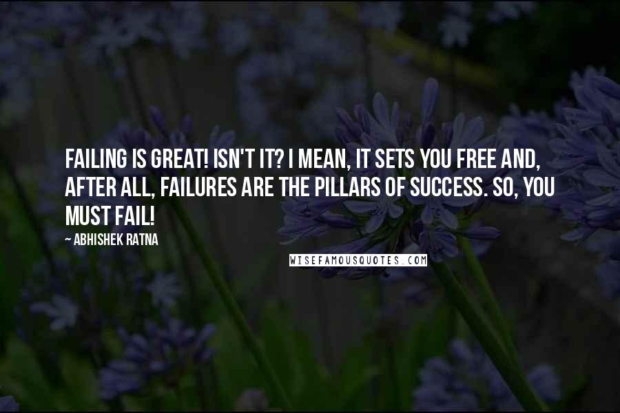 Abhishek Ratna Quotes: Failing is great! Isn't it? I mean, it sets you free and, after all, failures are the pillars of success. So, you must fail!