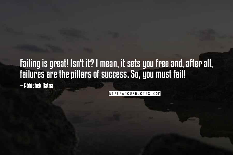 Abhishek Ratna Quotes: Failing is great! Isn't it? I mean, it sets you free and, after all, failures are the pillars of success. So, you must fail!