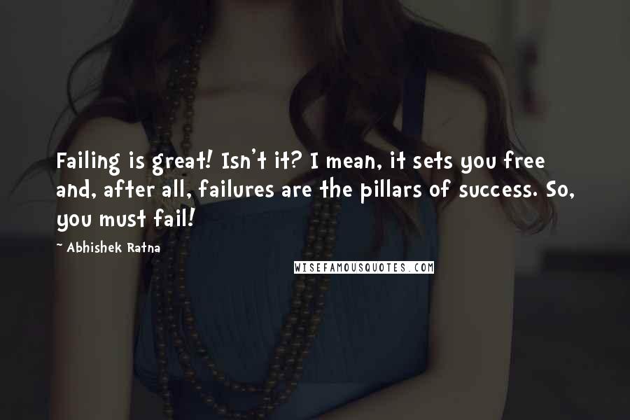 Abhishek Ratna Quotes: Failing is great! Isn't it? I mean, it sets you free and, after all, failures are the pillars of success. So, you must fail!