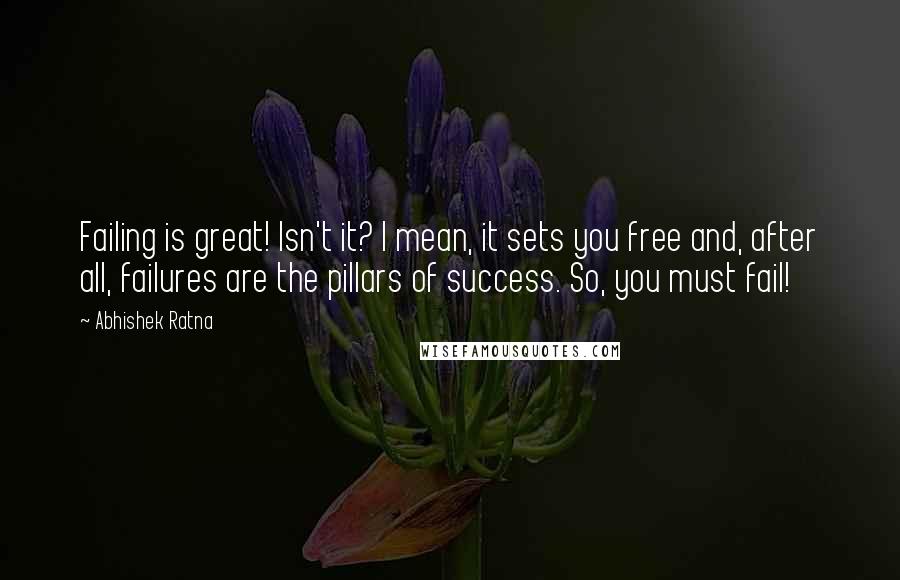 Abhishek Ratna Quotes: Failing is great! Isn't it? I mean, it sets you free and, after all, failures are the pillars of success. So, you must fail!