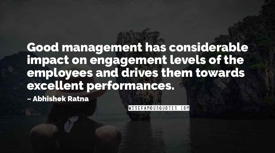 Abhishek Ratna Quotes: Good management has considerable impact on engagement levels of the employees and drives them towards excellent performances.