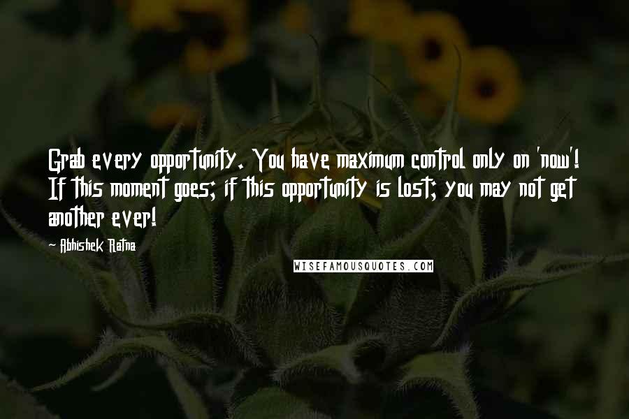 Abhishek Ratna Quotes: Grab every opportunity. You have maximum control only on 'now'! If this moment goes; if this opportunity is lost; you may not get another ever!