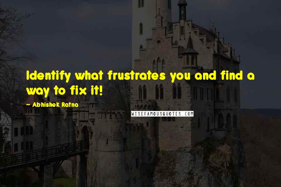 Abhishek Ratna Quotes: Identify what frustrates you and find a way to fix it!