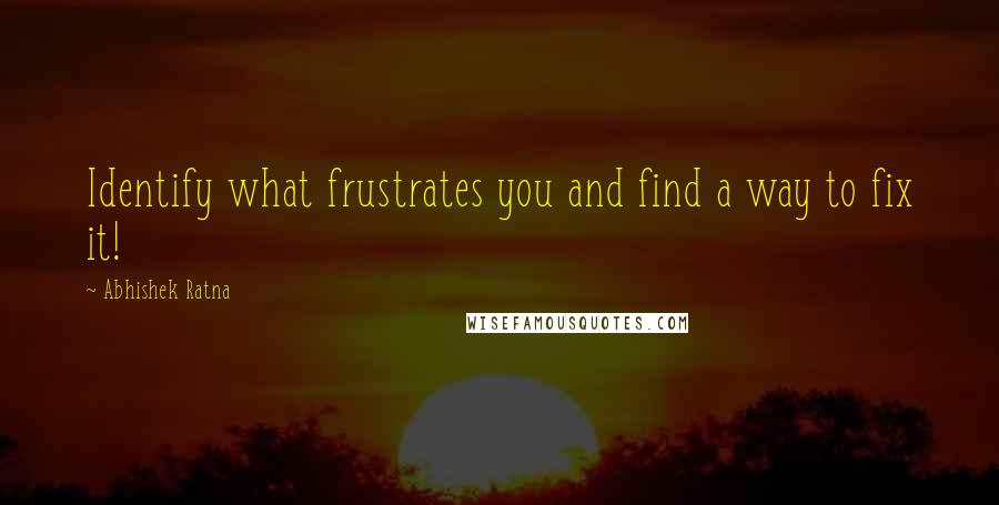 Abhishek Ratna Quotes: Identify what frustrates you and find a way to fix it!