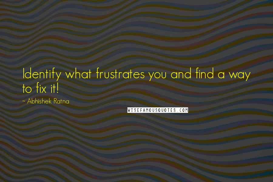 Abhishek Ratna Quotes: Identify what frustrates you and find a way to fix it!