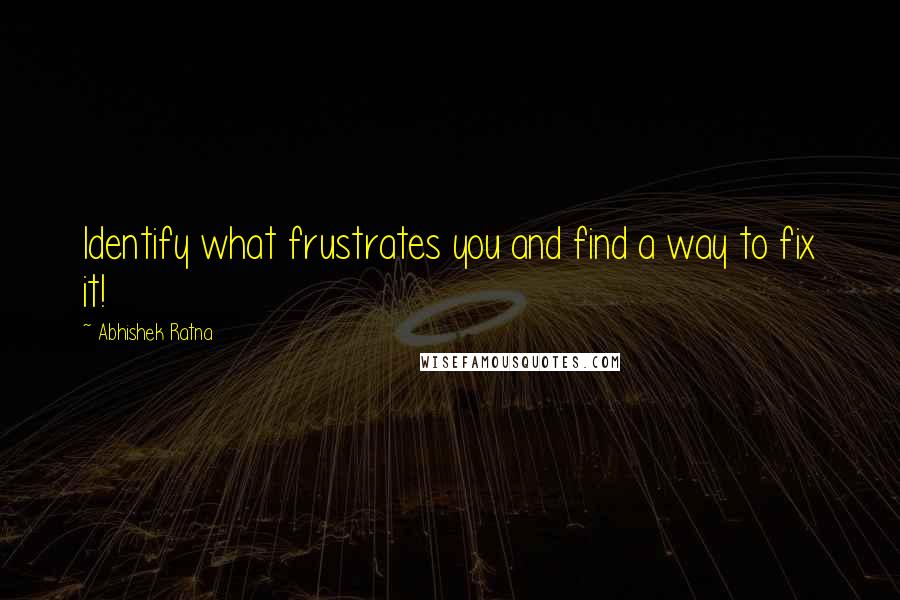 Abhishek Ratna Quotes: Identify what frustrates you and find a way to fix it!