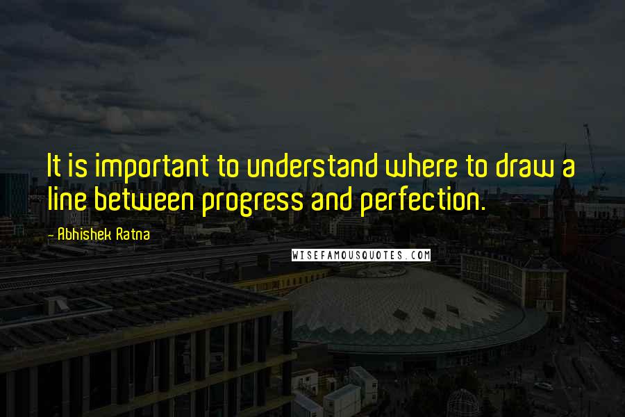 Abhishek Ratna Quotes: It is important to understand where to draw a line between progress and perfection.
