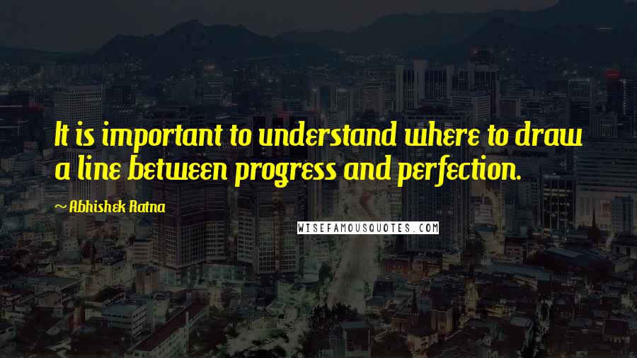 Abhishek Ratna Quotes: It is important to understand where to draw a line between progress and perfection.