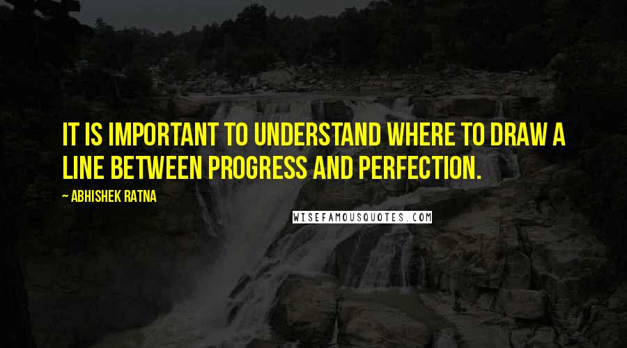 Abhishek Ratna Quotes: It is important to understand where to draw a line between progress and perfection.