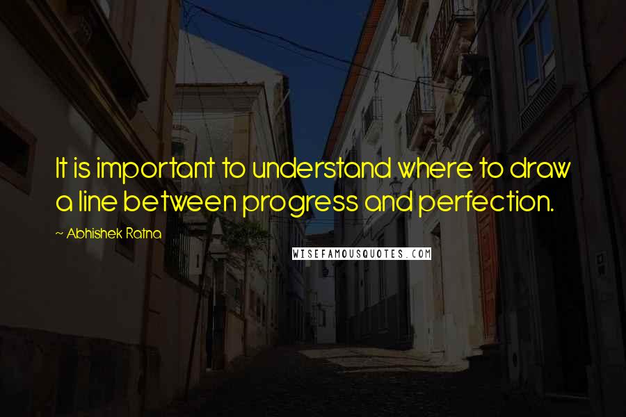 Abhishek Ratna Quotes: It is important to understand where to draw a line between progress and perfection.