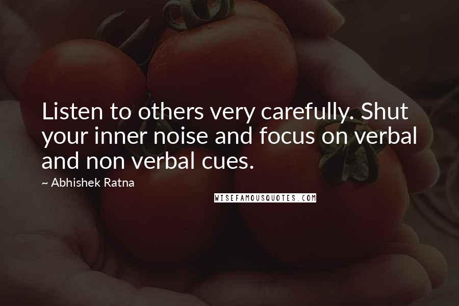 Abhishek Ratna Quotes: Listen to others very carefully. Shut your inner noise and focus on verbal and non verbal cues.