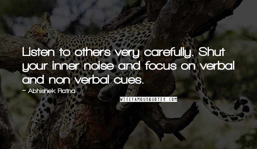 Abhishek Ratna Quotes: Listen to others very carefully. Shut your inner noise and focus on verbal and non verbal cues.