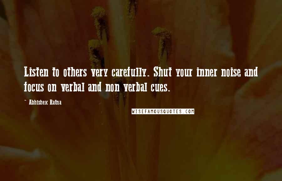 Abhishek Ratna Quotes: Listen to others very carefully. Shut your inner noise and focus on verbal and non verbal cues.