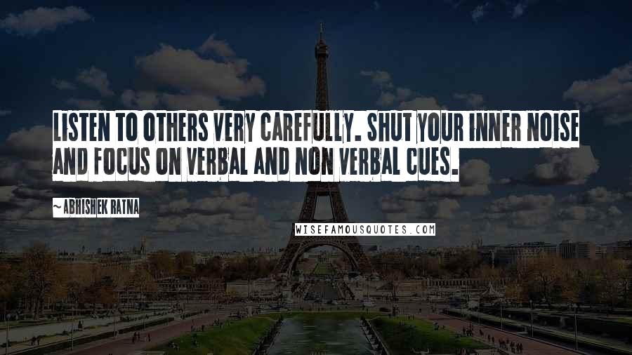 Abhishek Ratna Quotes: Listen to others very carefully. Shut your inner noise and focus on verbal and non verbal cues.