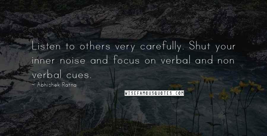 Abhishek Ratna Quotes: Listen to others very carefully. Shut your inner noise and focus on verbal and non verbal cues.