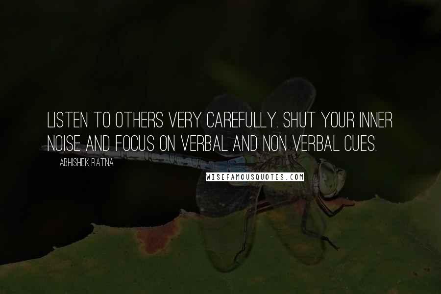 Abhishek Ratna Quotes: Listen to others very carefully. Shut your inner noise and focus on verbal and non verbal cues.