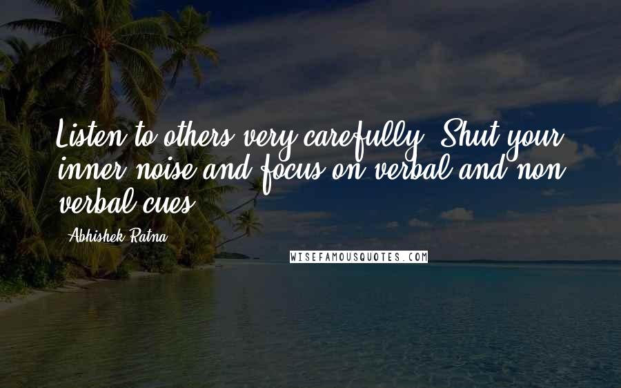 Abhishek Ratna Quotes: Listen to others very carefully. Shut your inner noise and focus on verbal and non verbal cues.