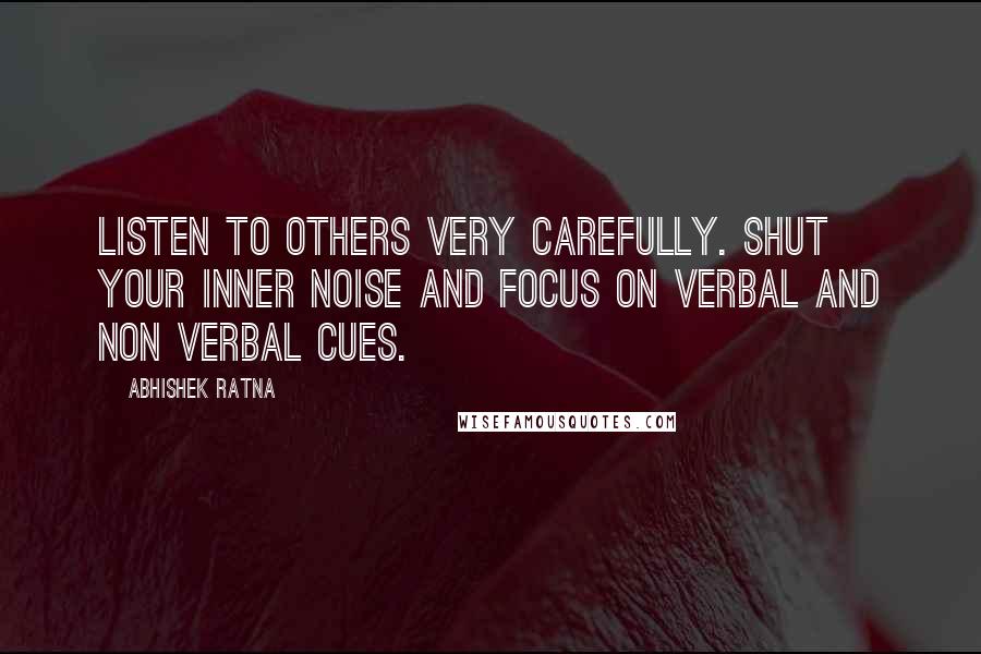 Abhishek Ratna Quotes: Listen to others very carefully. Shut your inner noise and focus on verbal and non verbal cues.